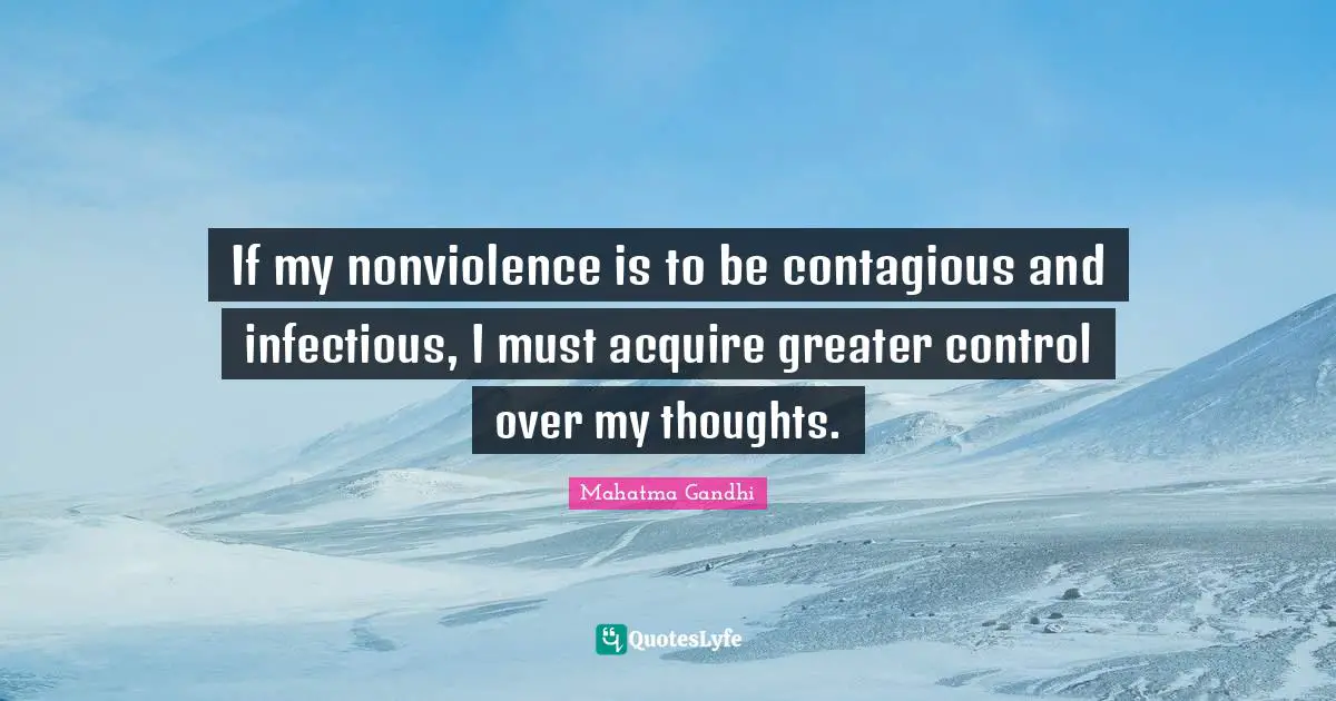 If my nonviolence is to be contagious and infectious, I must acquire greater control over my thoughts.