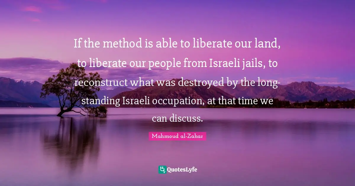 Israeli Quotes: "If the method is able to liberate our land, to liberate our people from Israeli jails, to reconstruct what was destroyed by the long-standing Israeli occupation, at that time we can discuss."