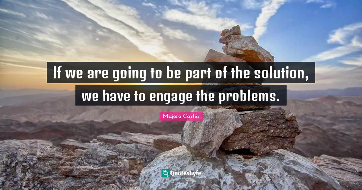 If we are going to be part of the solution, we have to engage the problems.