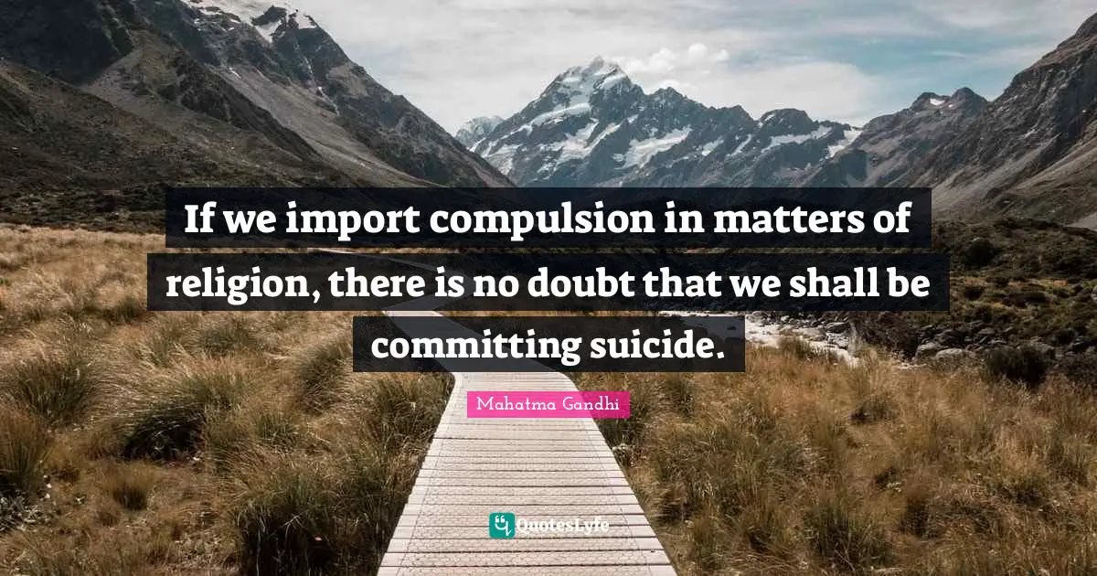 If we import compulsion in matters of religion, there is no doubt that we shall be committing suicide.