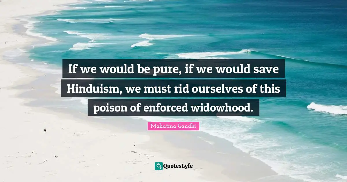 If we would be pure, if we would save Hinduism, we must rid ourselves of this poison of enforced widowhood.