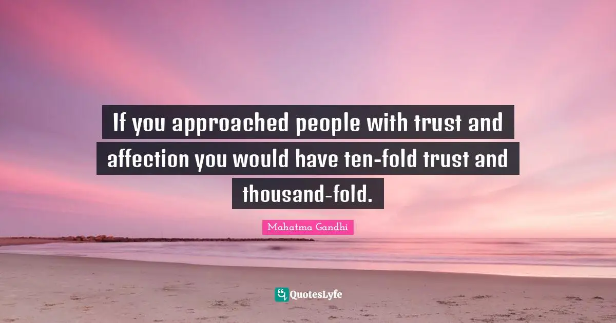 If you approached people with trust and affection you would have ten-fold trust and thousand-fold.