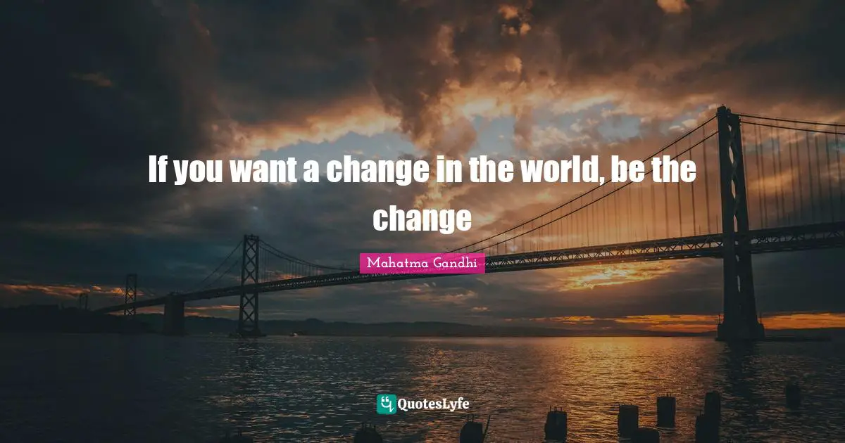 If you want a change in the world, be the change