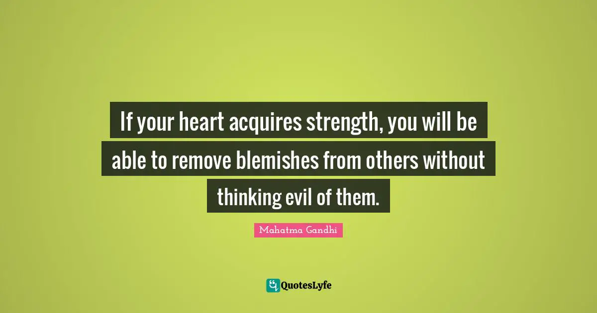 If your heart acquires strength, you will be able to remove blemishes from others without thinking evil of them.