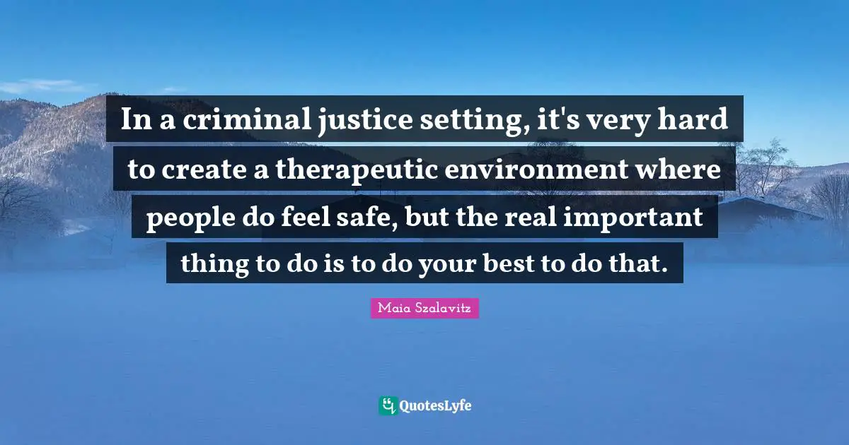 In a criminal justice setting, it's very hard to create a therapeutic environment where people do feel safe, but the real important thing to do is to do your best to do that.