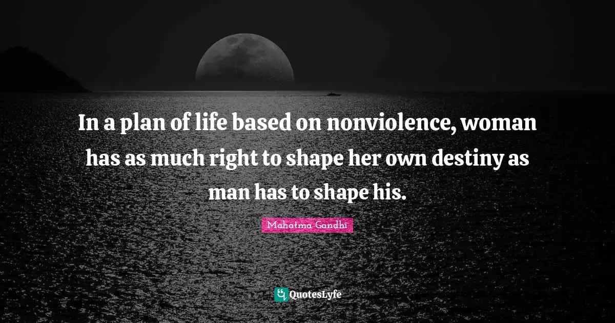 In a plan of life based on nonviolence, woman has as much right to shape her own destiny as man has to shape his.