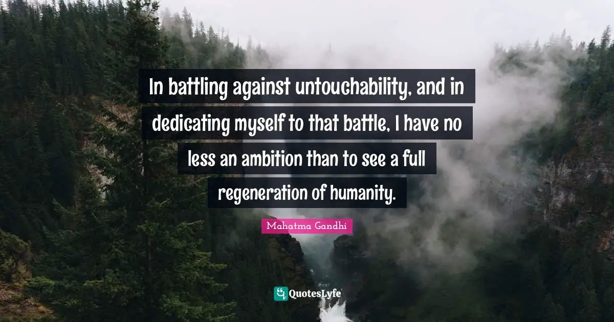 In battling against untouchability, and in dedicating myself to that battle, I have no less an ambition than to see a full regeneration of humanity.