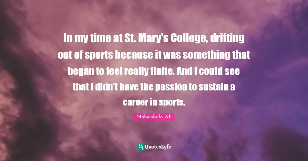 In my time at St. Mary's College, drifting out of sports because it was something that began to feel really finite. And I could see that I didn't have the passion to sustain a career in sports.