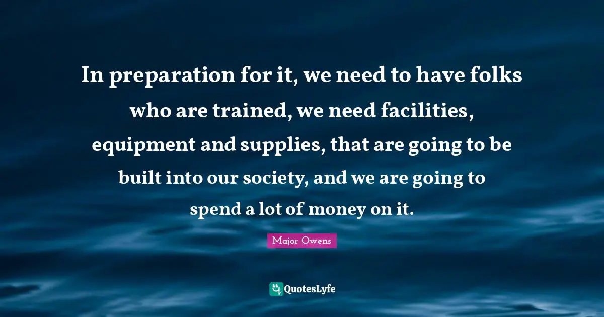 In preparation for it, we need to have folks who are trained, we need facilities, equipment and supplies, that are going to be built into our society, and we are going to spend a lot of money on it.