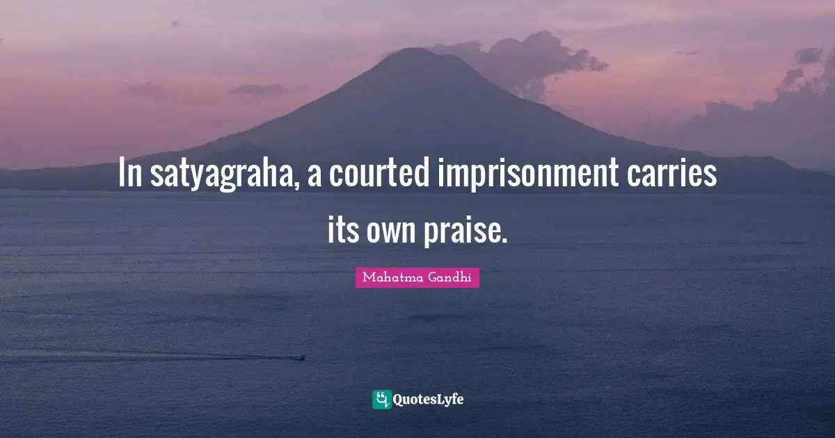 In satyagraha, a courted imprisonment carries its own praise.