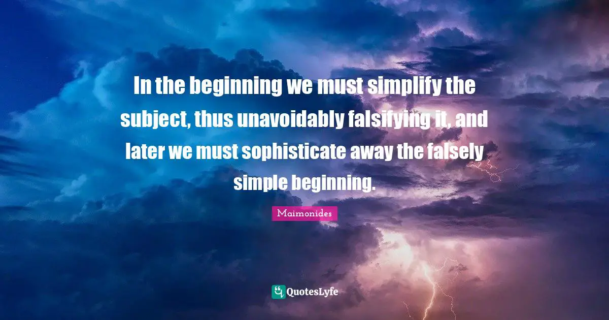 In the beginning we must simplify the subject, thus unavoidably falsifying it, and later we must sophisticate away the falsely simple beginning.