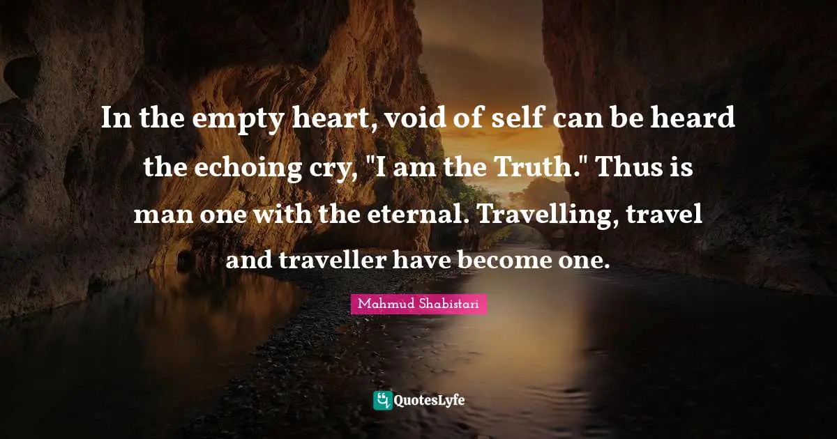 Traveller Quotes: "In the empty heart, void of self can be heard the echoing cry, "I am the Truth." Thus is man one with the eternal. Travelling, travel and traveller have become one."