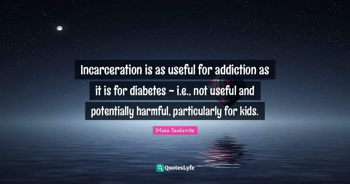 Incarceration is as useful for addiction as it is for diabetes - i.e., not useful and potentially harmful, particularly for kids.
