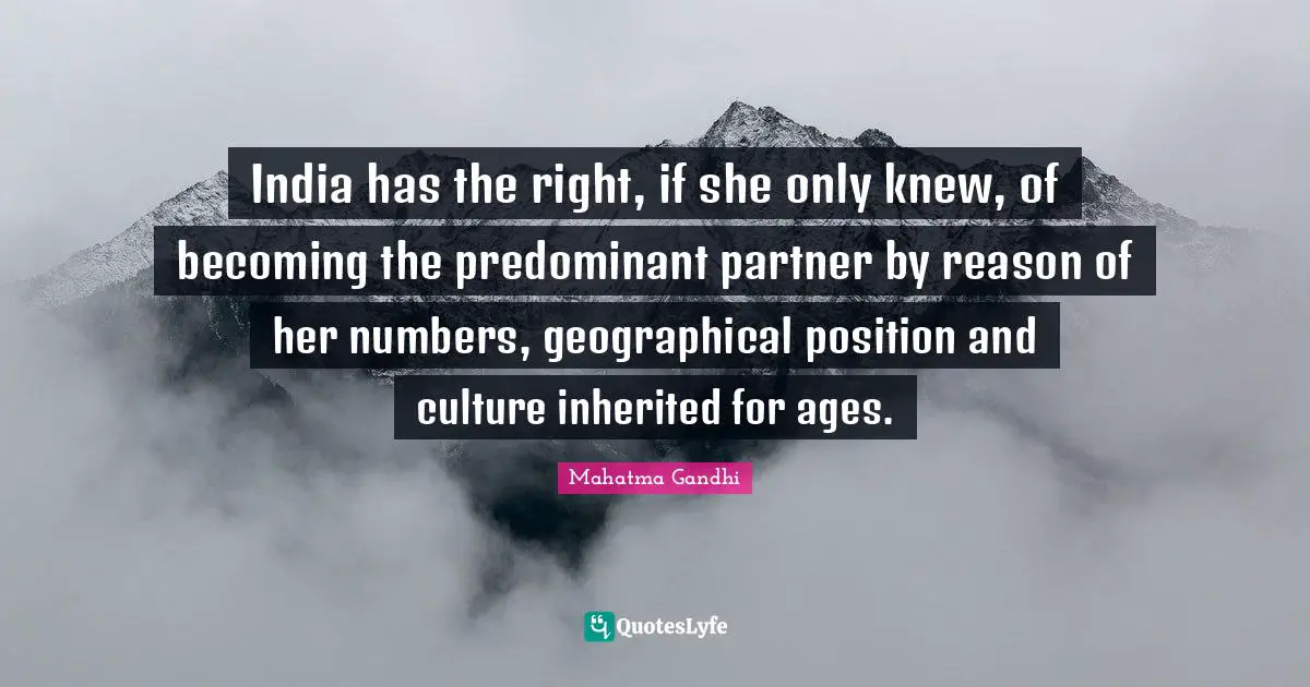 India has the right, if she only knew, of becoming the predominant partner by reason of her numbers, geographical position and culture inherited for ages.