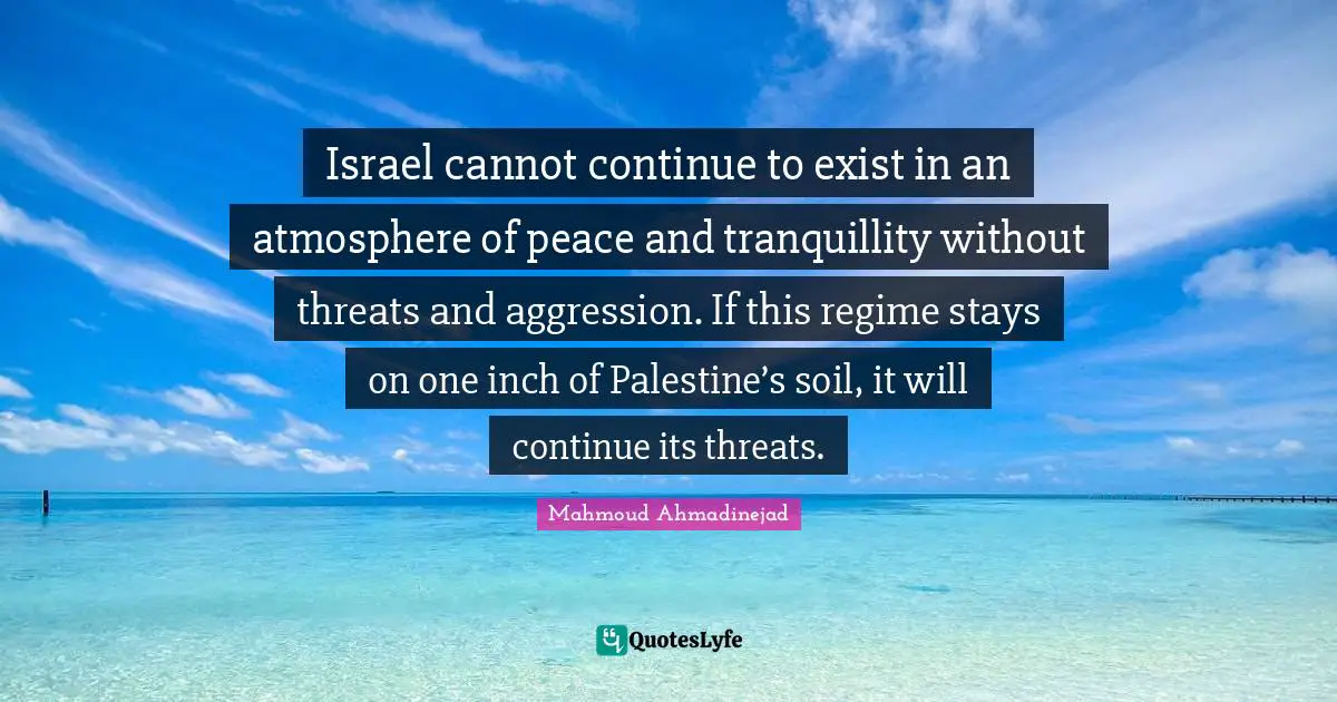 Palestine Quotes: "Israel cannot continue to exist in an atmosphere of peace and tranquillity without threats and aggression. If this regime stays on one inch of Palestine’s soil, it will continue its threats."