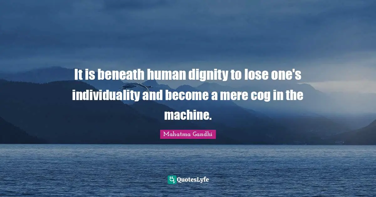 Individuality Quotes: "It is beneath human dignity to lose one's individuality and become a mere cog in the machine."
