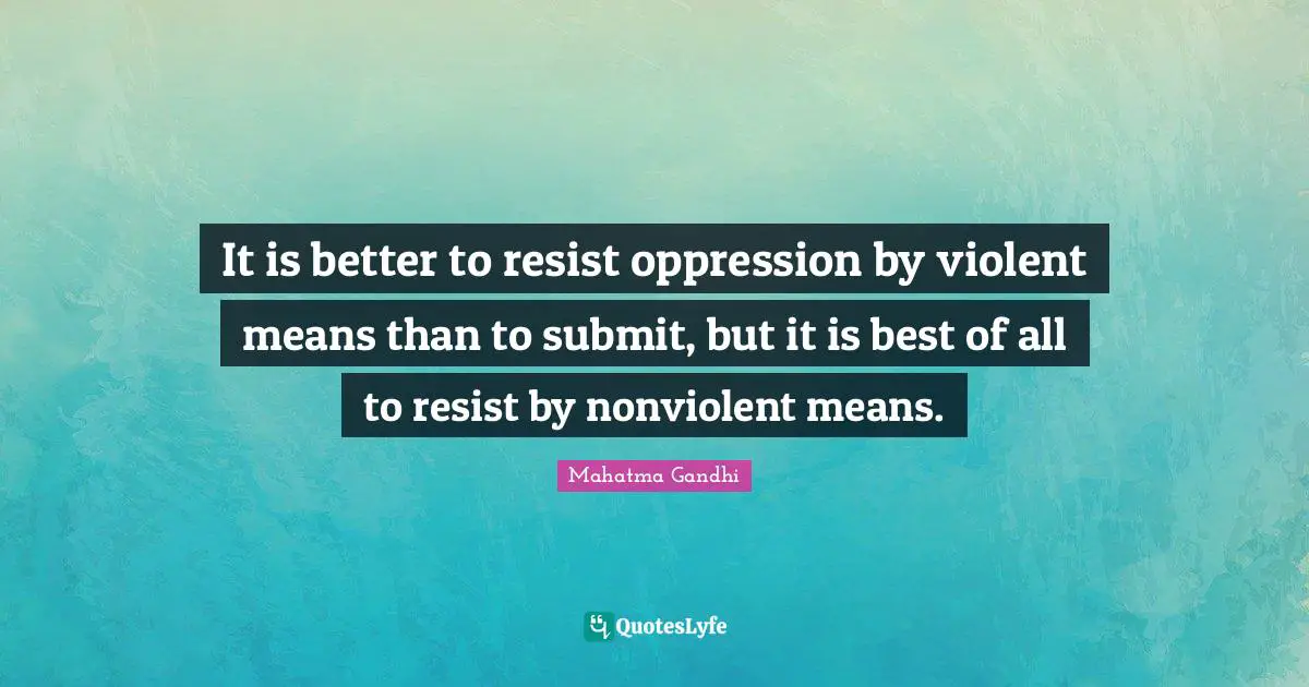It is better to resist oppression by violent means than to submit, but it is best of all to resist by nonviolent means.