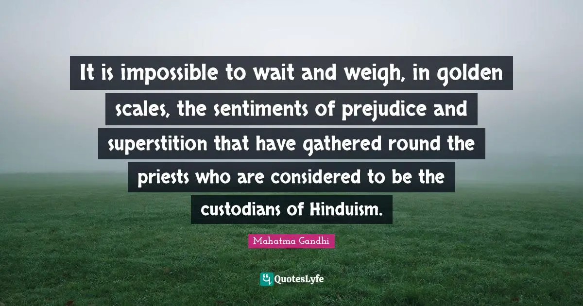 It is impossible to wait and weigh, in golden scales, the sentiments of prejudice and superstition that have gathered round the priests who are considered to be the custodians of Hinduism.