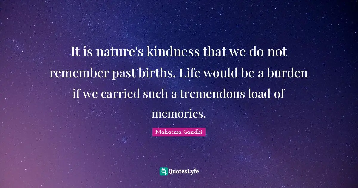 It is nature's kindness that we do not remember past births. Life would be a burden if we carried such a tremendous load of memories.