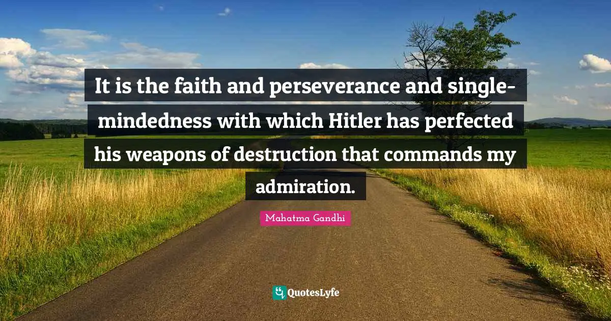 It is the faith and perseverance and single-mindedness with which Hitler has perfected his weapons of destruction that commands my admiration.