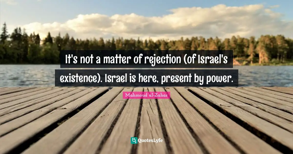It's not a matter of rejection (of Israel's existence). Israel is here, present by power.