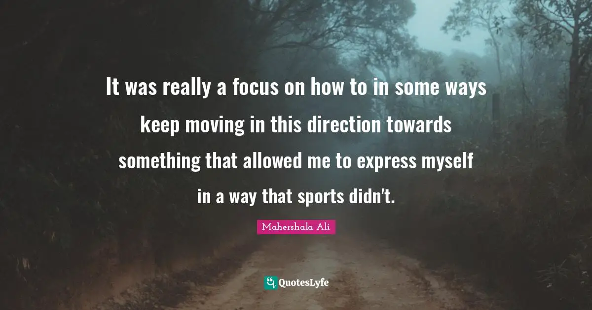 It was really a focus on how to in some ways keep moving in this direction towards something that allowed me to express myself in a way that sports didn't.