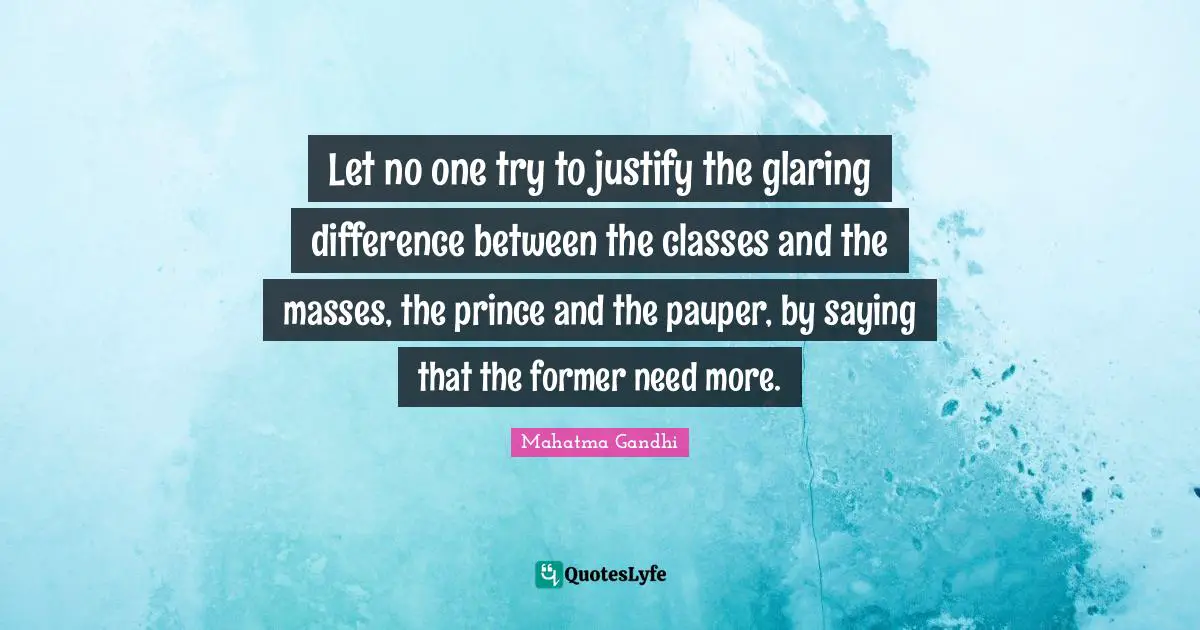 Let no one try to justify the glaring difference between the classes and the masses, the prince and the pauper, by saying that the former need more.