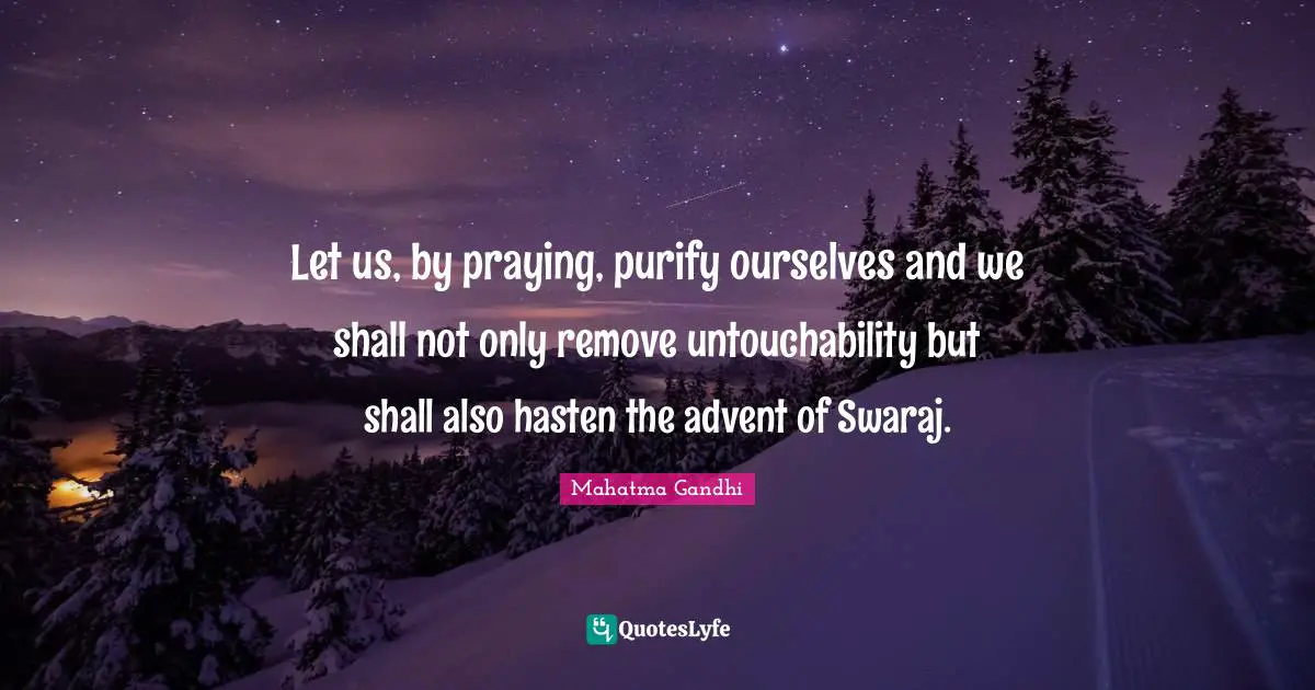 Let us, by praying, purify ourselves and we shall not only remove untouchability but shall also hasten the advent of Swaraj.