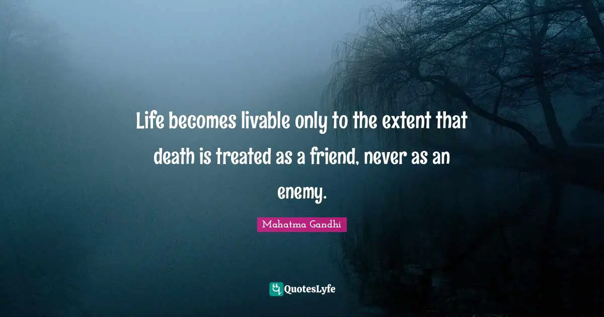 Life becomes livable only to the extent that death is treated as a friend, never as an enemy.