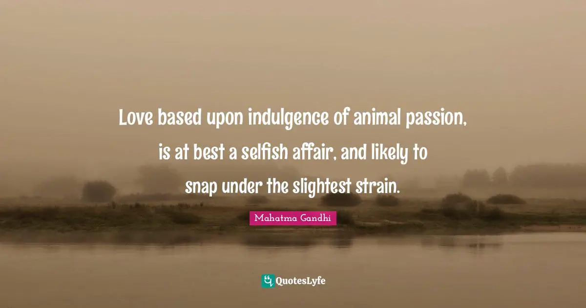 Love based upon indulgence of animal passion, is at best a selfish affair, and likely to snap under the slightest strain.