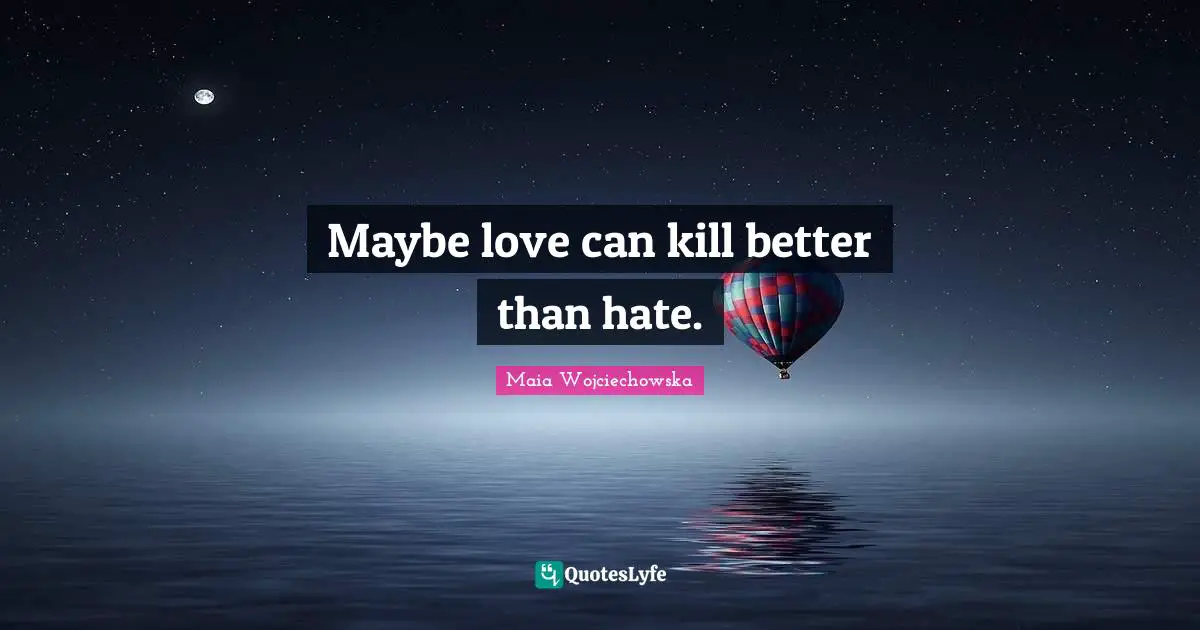 Maybe love can kill better than hate.