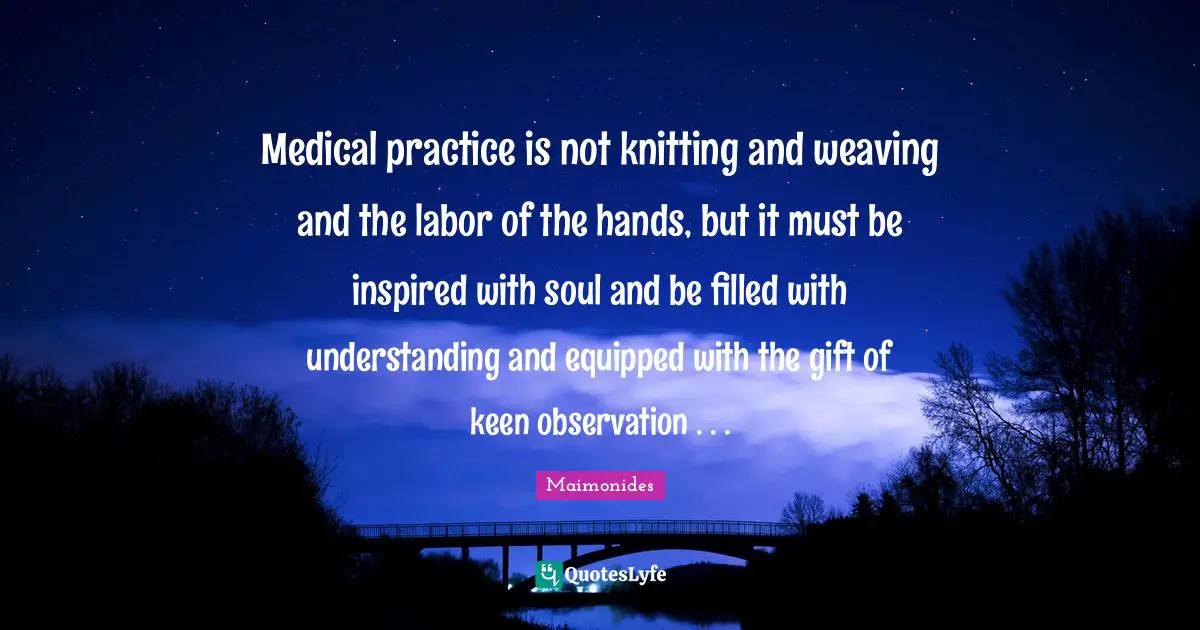 Medical practice is not knitting and weaving and the labor of the hands, but it must be inspired with soul and be filled with understanding and equipped with the gift of keen observation . . .