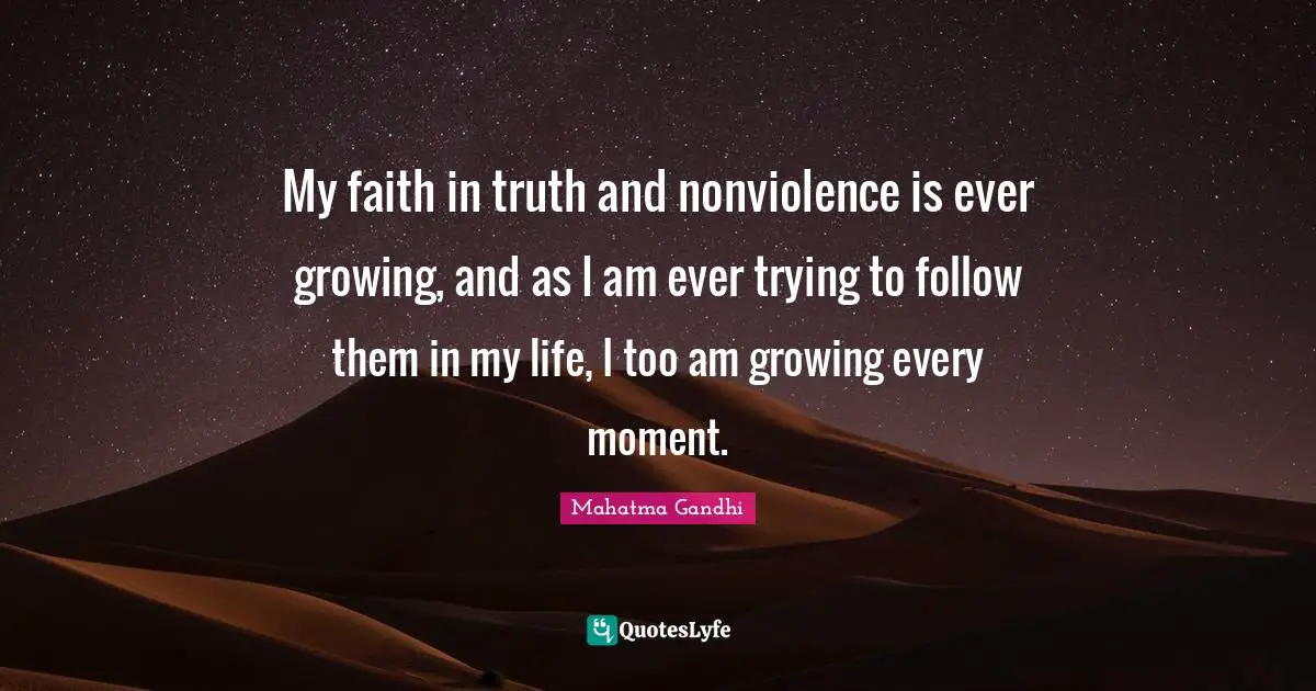 My faith in truth and nonviolence is ever growing, and as I am ever trying to follow them in my life, I too am growing every moment.