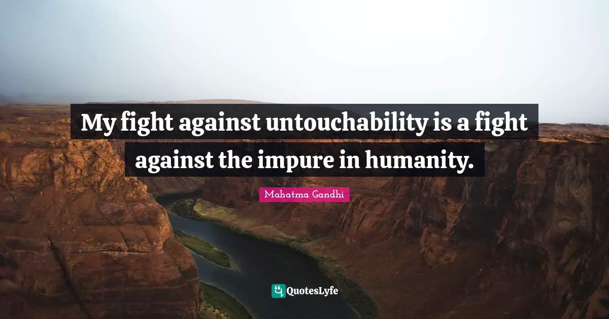 My fight against untouchability is a fight against the impure in humanity.