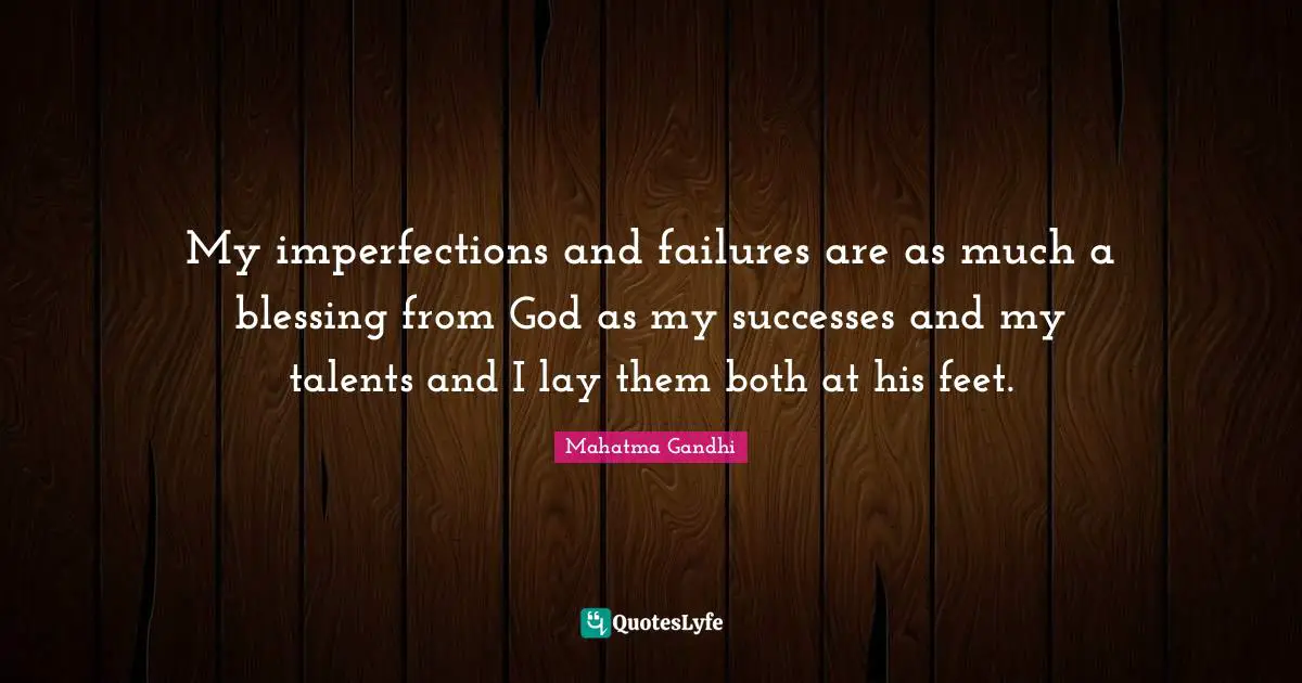 My imperfections and failures are as much a blessing from God as my successes and my talents and I lay them both at his feet.