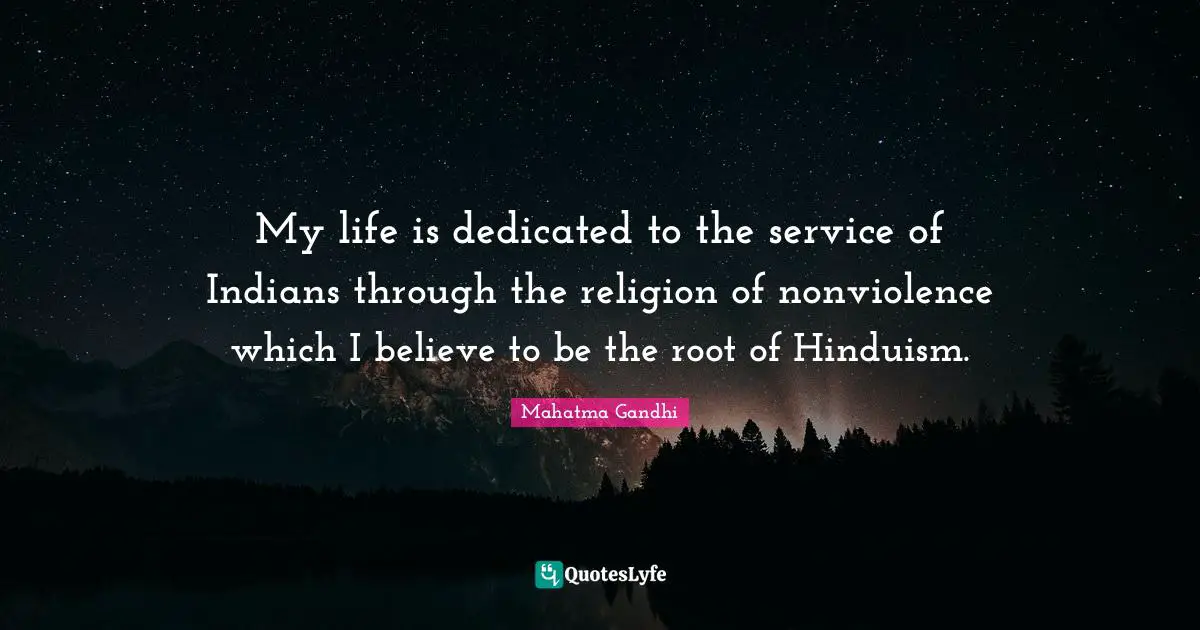 My life is dedicated to the service of Indians through the religion of nonviolence which I believe to be the root of Hinduism.