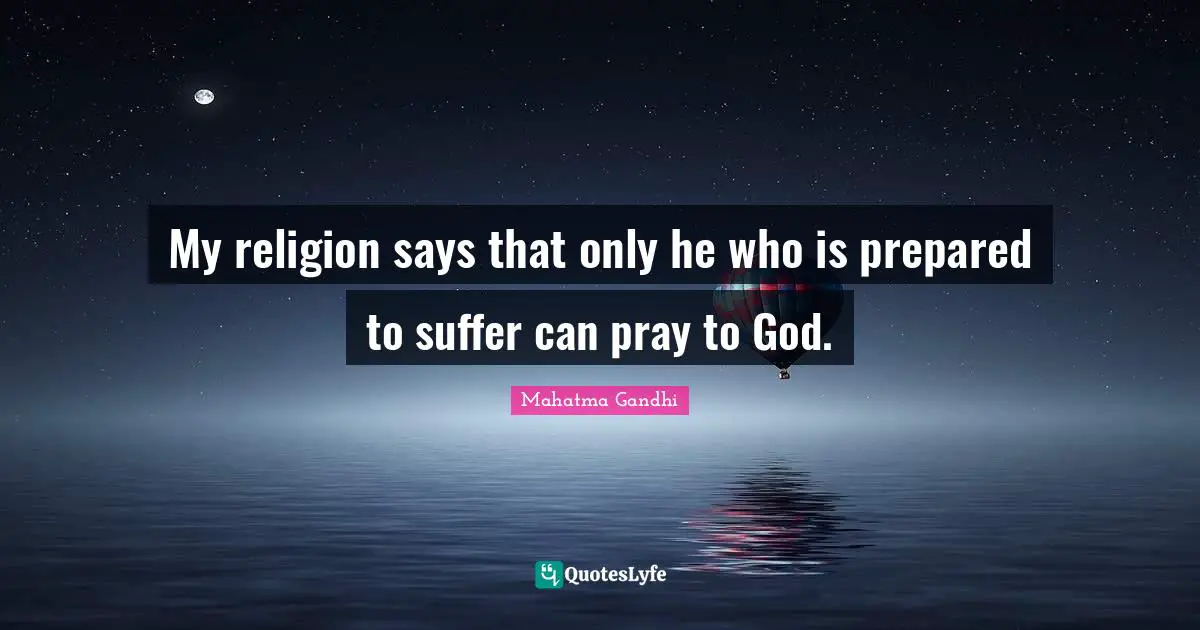 My religion says that only he who is prepared to suffer can pray to God.