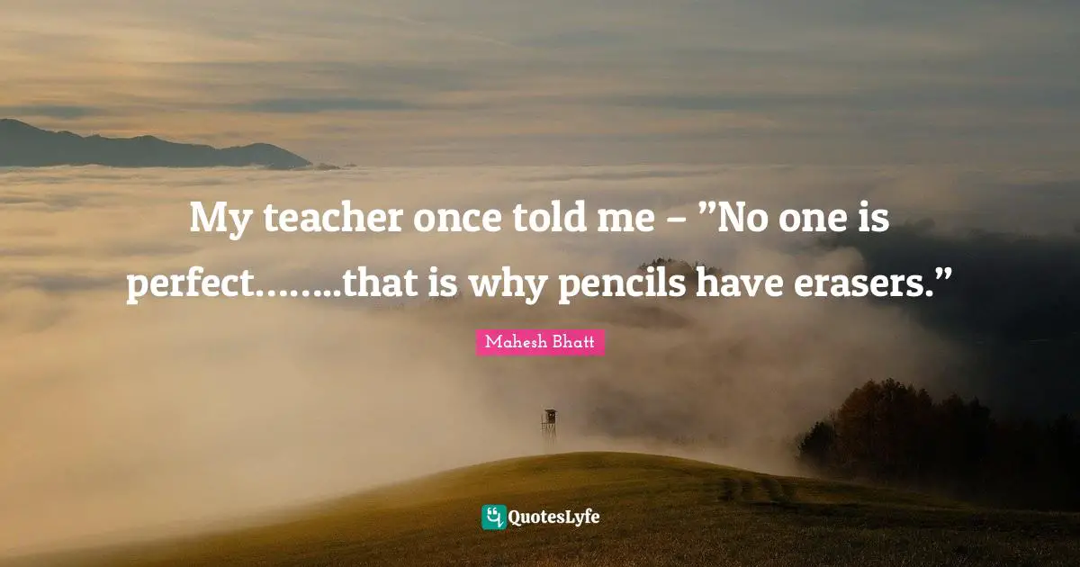 Teacher Quotes: "My teacher once told me – ”No one is perfect……..that is why pencils have erasers.”"