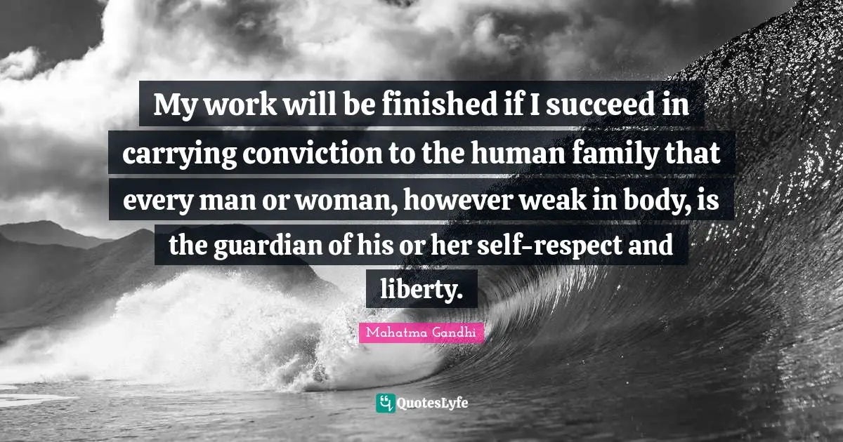 My work will be finished if I succeed in carrying conviction to the human family that every man or woman, however weak in body, is the guardian of his or her self-respect and liberty.