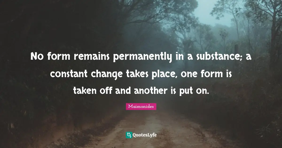 No form remains permanently in a substance; a constant change takes place, one form is taken off and another is put on.