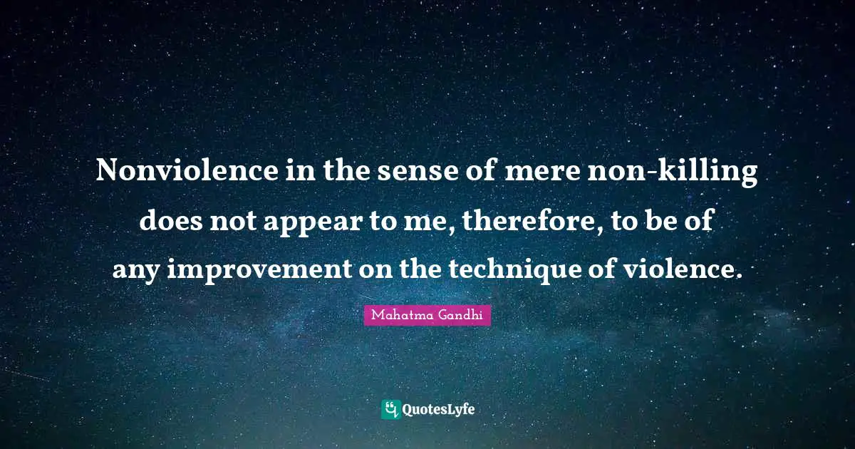 Nonviolence in the sense of mere non-killing does not appear to me, therefore, to be of any improvement on the technique of violence.