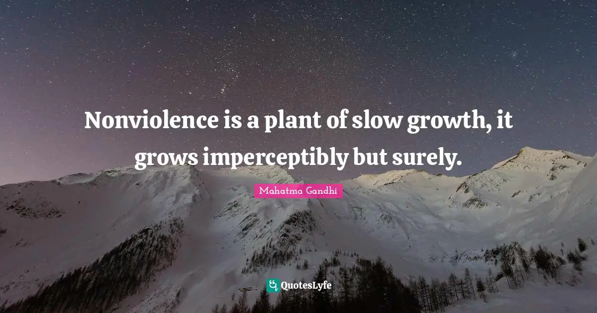 Nonviolence is a plant of slow growth, it grows imperceptibly but surely.