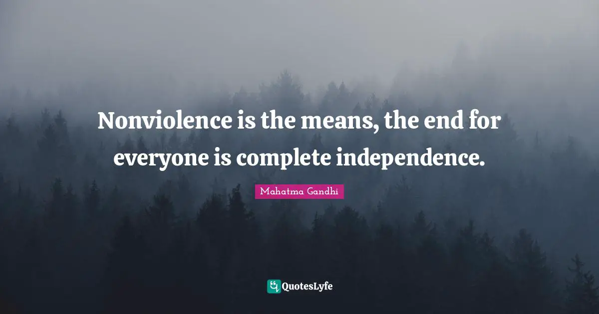 Nonviolence is the means, the end for everyone is complete independence.