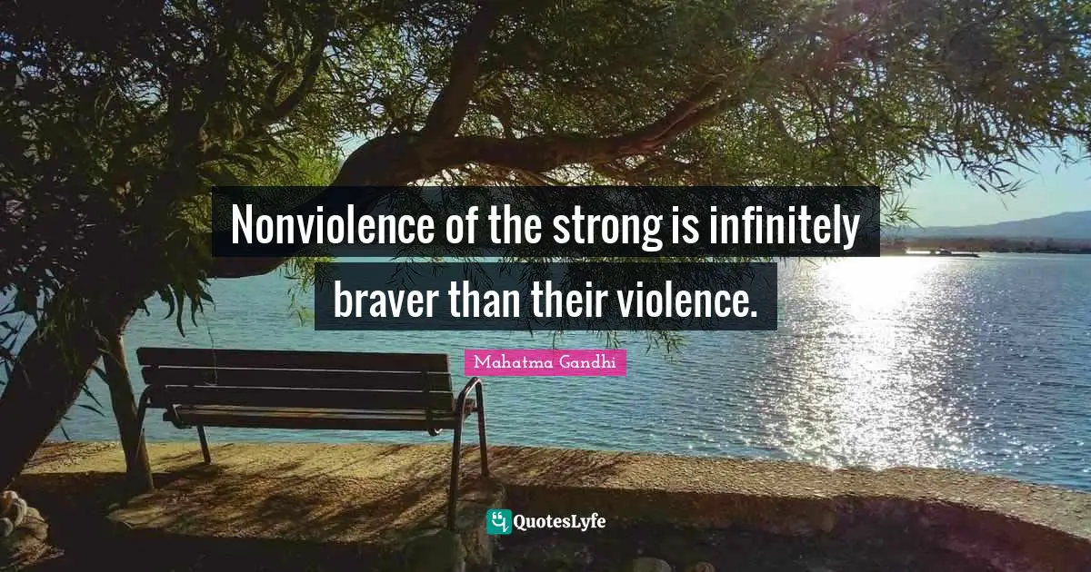 Nonviolence of the strong is infinitely braver than their violence.