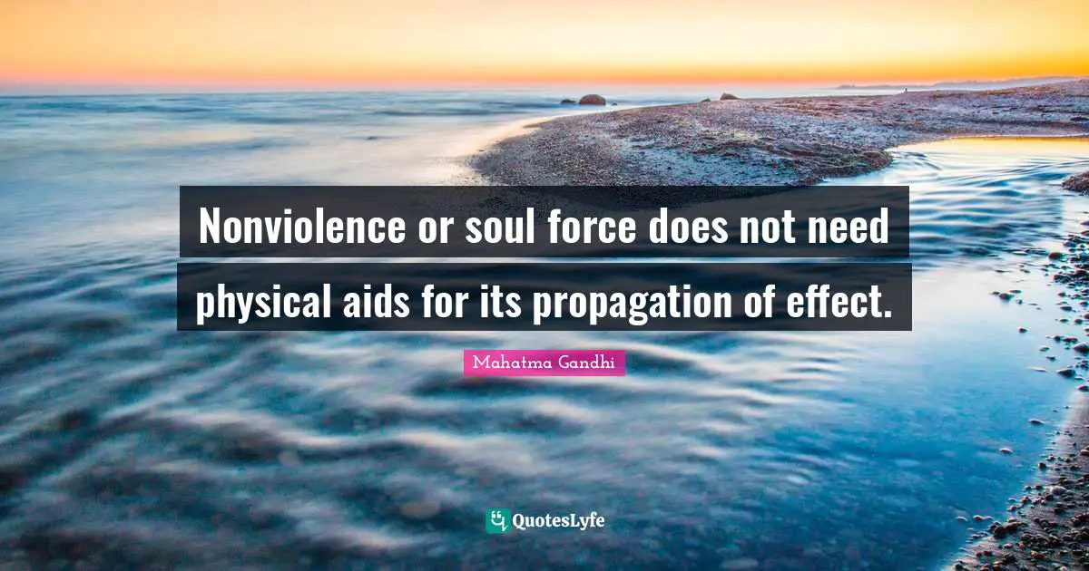 Nonviolence or soul force does not need physical aids for its propagation of effect.