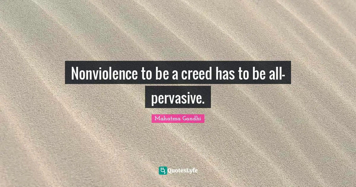 Nonviolence to be a creed has to be all-pervasive.