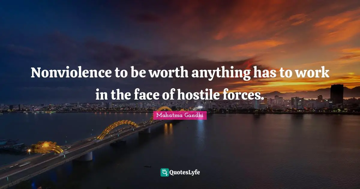 Nonviolence to be worth anything has to work in the face of hostile forces.
