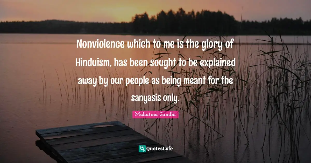 Nonviolence which to me is the glory of Hinduism, has been sought to be explained away by our people as being meant for the sanyasis only.