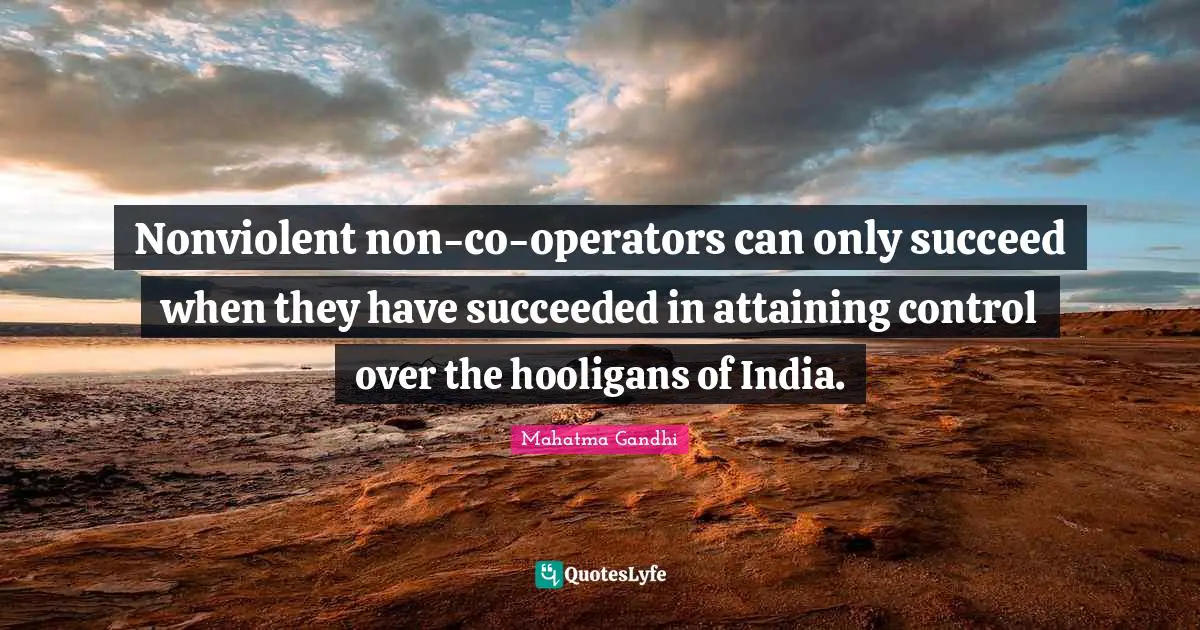 Operators Quotes: "Nonviolent non-co-operators can only succeed when they have succeeded in attaining control over the hooligans of India."
