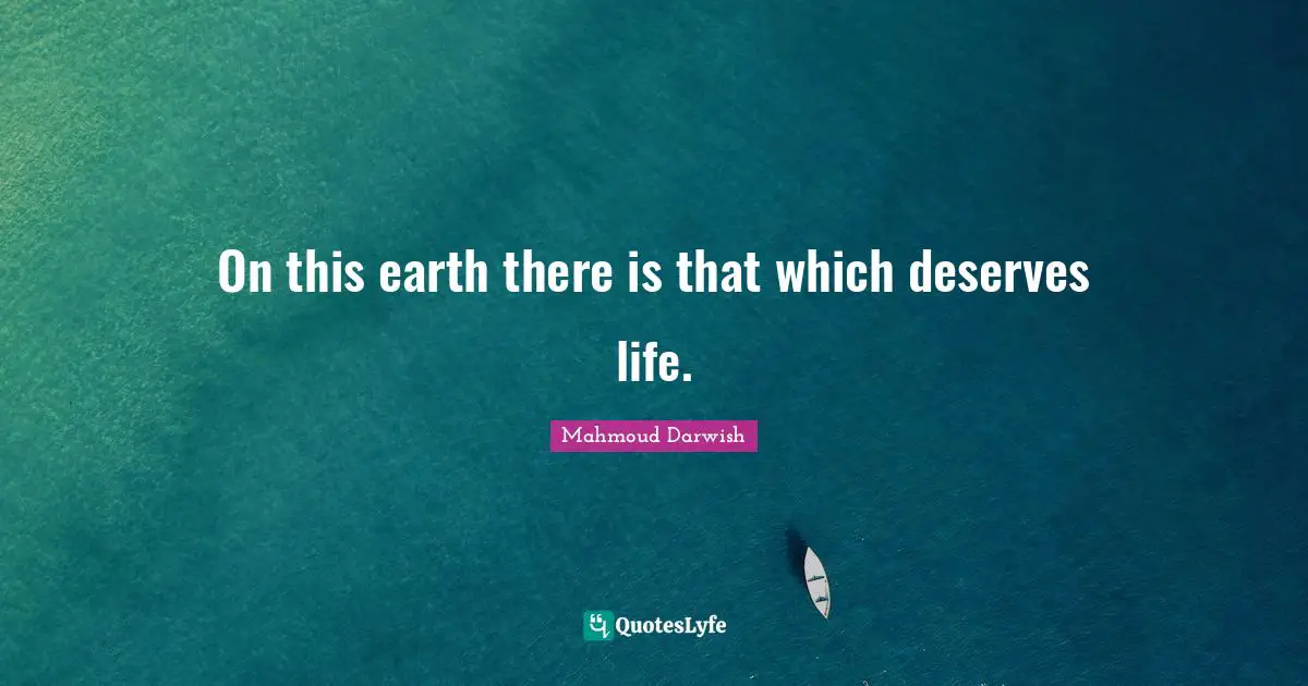 Mahmoud Darwish Quotes: "On this earth there is that which deserves life."